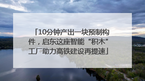 10分钟产出一块预制构件，启东这座智能“积木”工厂助力高铁建设再提速