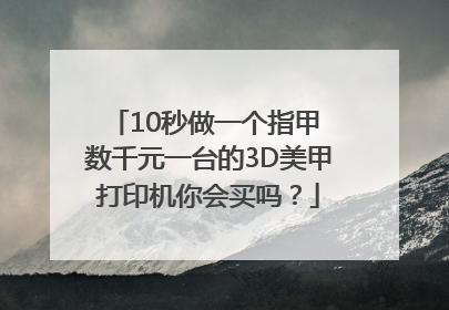 10秒做一个指甲 数千元一台的3D美甲打印机你会买吗？