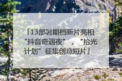 13部暑期档新片亮相“抖音奇遇夜”，“拾光计划”征集创意短片