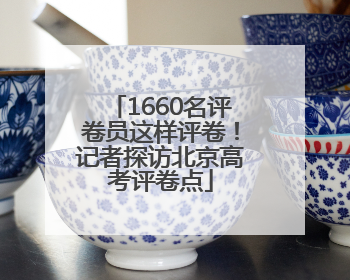 1660名评卷员这样评卷！记者探访北京高考评卷点