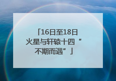 16日至18日火星与轩辕十四“不期而遇”