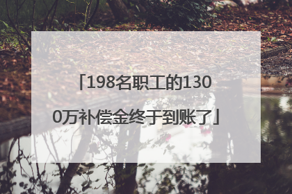 198名职工的1300万补偿金终于到账了