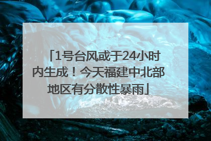1号台风或于24小时内生成！今天福建中北部地区有分散性暴雨