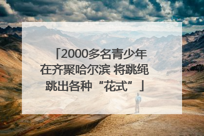 2000多名青少年在齐聚哈尔滨 将跳绳跳出各种“花式”