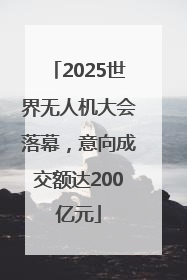 2025世界无人机大会落幕，意向成交额达200亿元
