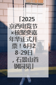 2025京西电竞节×核聚变嘉年华正式开票！6月28-29日，石景山首钢园见