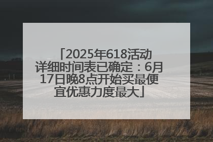 2025年618活动详细时间表已确定：6月17日晚8点开始买最便宜优惠力度最大