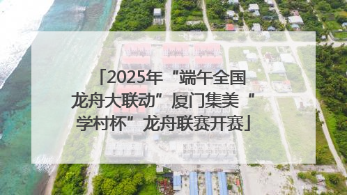 2025年“端午全国龙舟大联动”厦门集美“学村杯”龙舟联赛开赛