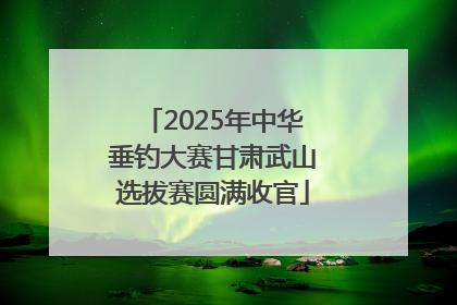 2025年中华垂钓大赛甘肃武山选拔赛圆满收官