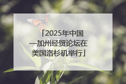 2025年中国—加州经贸论坛在美国洛杉矶举行