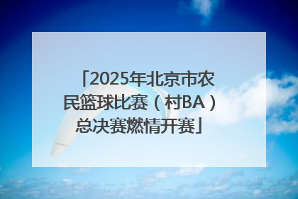 2025年北京市农民篮球比赛（村BA）总决赛燃情开赛