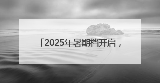 2025年暑期档开启，30余部新片6月上映