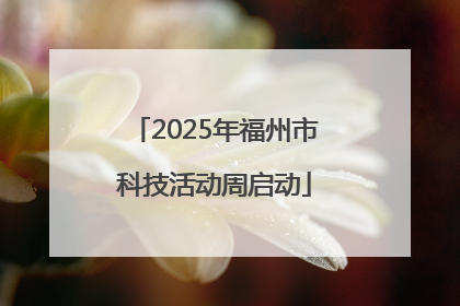 2025年福州市科技活动周启动