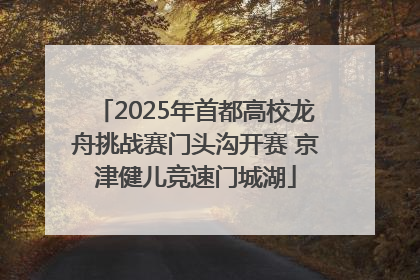 2025年首都高校龙舟挑战赛门头沟开赛 京津健儿竞速门城湖