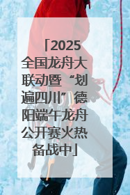 2025全国龙舟大联动暨“划遍四川”德阳端午龙舟公开赛火热备战中