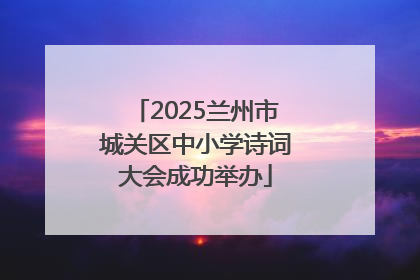 2025兰州市城关区中小学诗词大会成功举办