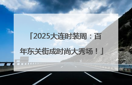 2025大连时装周：百年东关街成时尚大秀场！