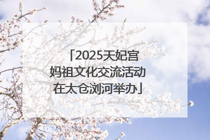 2025天妃宫妈祖文化交流活动在太仓浏河举办