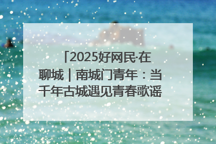 2025好网民·在聊城｜南城门青年：当千年古城遇见青春歌谣 一湖碧水见证的“聊城式浪漫”