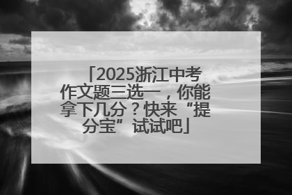 2025浙江中考作文题三选一，你能拿下几分？快来“提分宝”试试吧