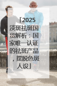 2025淡斑祛斑国货解析：国家唯一认证的祛斑产品，摆脱色斑人设