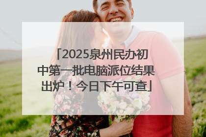 2025泉州民办初中第一批电脑派位结果出炉！今日下午可查