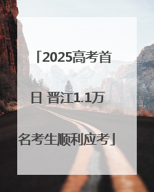 2025高考首日 晋江1.1万名考生顺利应考