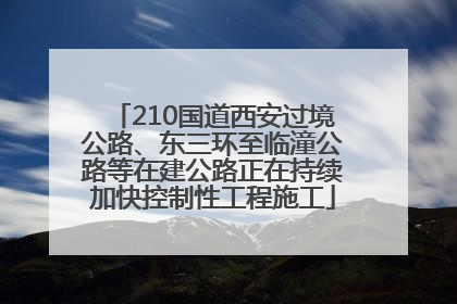 210国道西安过境公路、东三环至临潼公路等在建公路正在持续加快控制性工程施工