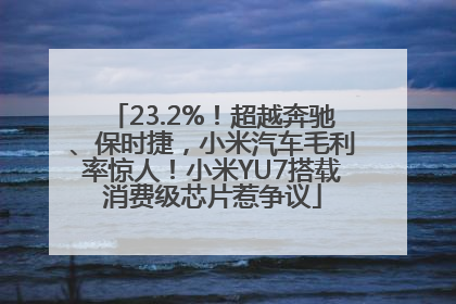 23.2%！超越奔驰、保时捷，小米汽车毛利率惊人！小米YU7搭载消费级芯片惹争议