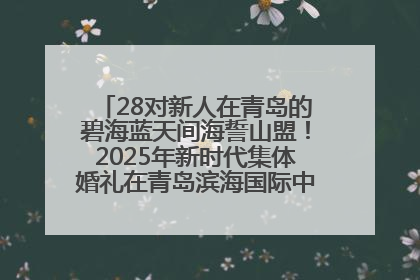 28对新人在青岛的碧海蓝天间海誓山盟！2025年新时代集体婚礼在青岛滨海国际中心文明实践广场举行