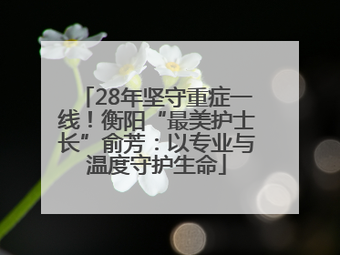 28年坚守重症一线！衡阳“最美护士长”俞芳：以专业与温度守护生命