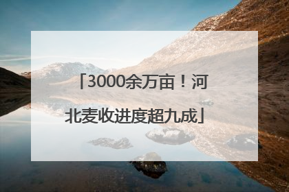 3000余万亩！河北麦收进度超九成