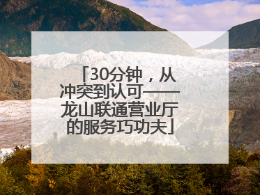 30分钟，从冲突到认可——龙山联通营业厅的服务巧功夫