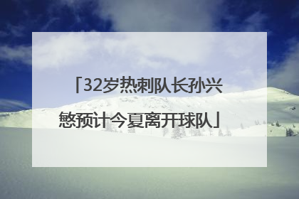 32岁热刺队长孙兴慜预计今夏离开球队
