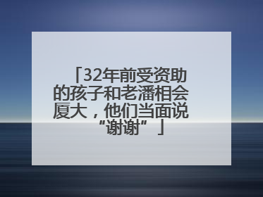 32年前受资助的孩子和老潘相会厦大，他们当面说“谢谢”