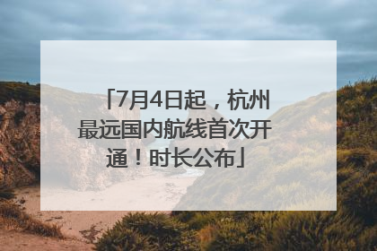 7月4日起，杭州最远国内航线首次开通！时长公布