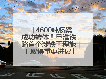 4600吨桥梁成功转体！阜淮铁路首个涉铁工程施工取得重要进展