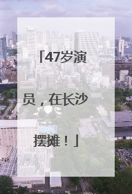 47岁演员，在长沙摆摊！