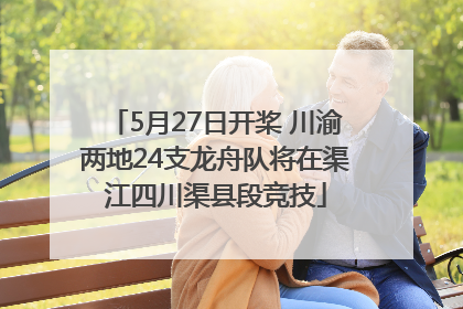 5月27日开桨 川渝两地24支龙舟队将在渠江四川渠县段竞技