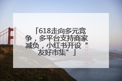 618走向多元竞争，多平台支持商家减负，小红书开设“友好市集”