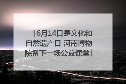 6月14日是文化和自然遗产日 河南博物院备下一场公益课堂