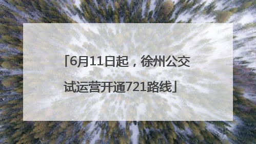 6月11日起，徐州公交试运营开通721路线