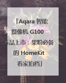 Aqara 智能摄像机 G100 新品上市：果粉必备的 HomeKit 看家拍档
