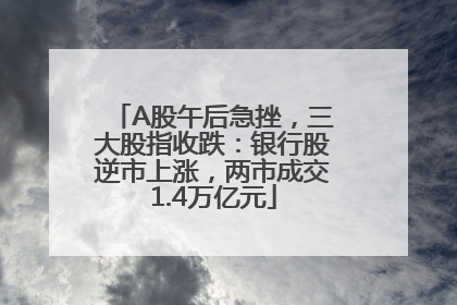 A股午后急挫，三大股指收跌：银行股逆市上涨，两市成交1.4万亿元