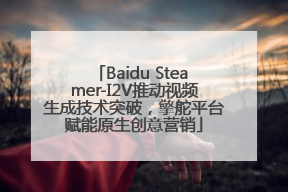 Baidu Steamer-I2V推动视频生成技术突破，擎舵平台赋能原生创意营销