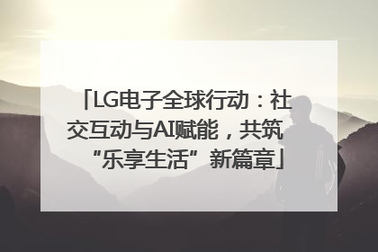 LG电子全球行动：社交互动与AI赋能，共筑“乐享生活”新篇章