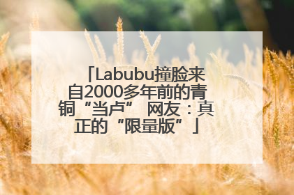 Labubu撞脸来自2000多年前的青铜“当卢” 网友：真正的“限量版”