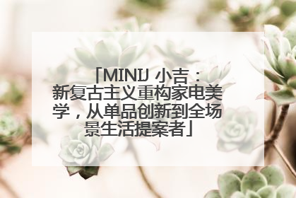MINIJ 小吉：新复古主义重构家电美学，从单品创新到全场景生活提案者